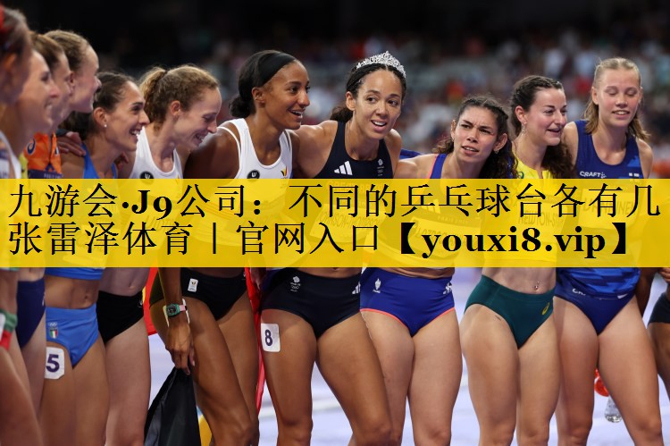 九游会·J9公司：不同的乒乓球台各有几张雷泽体育｜官网入口