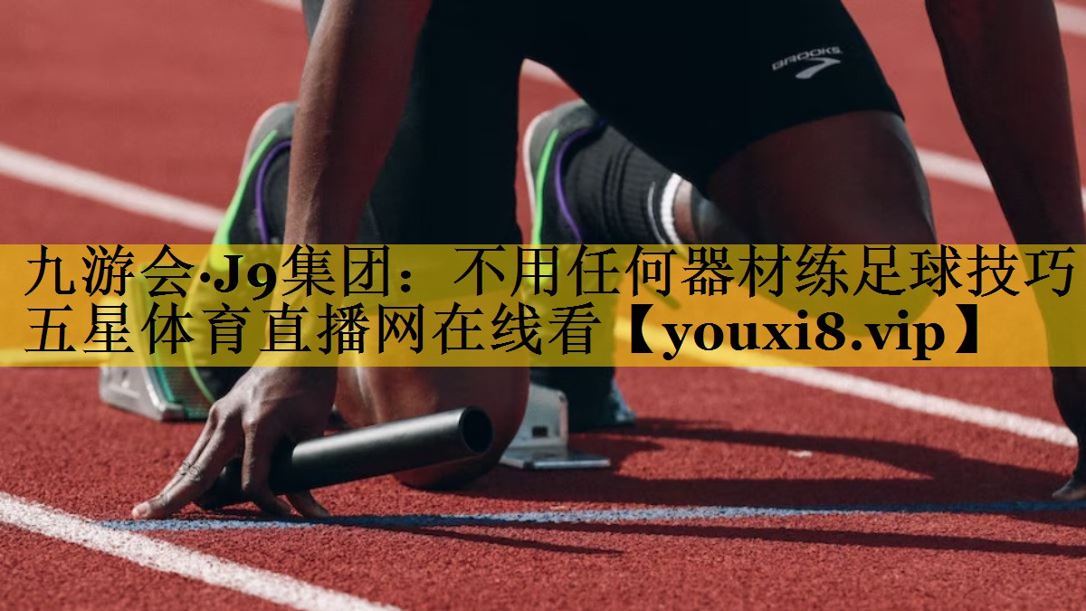 九游会·J9集团：不用任何器材练足球技巧五星体育直播网在线看