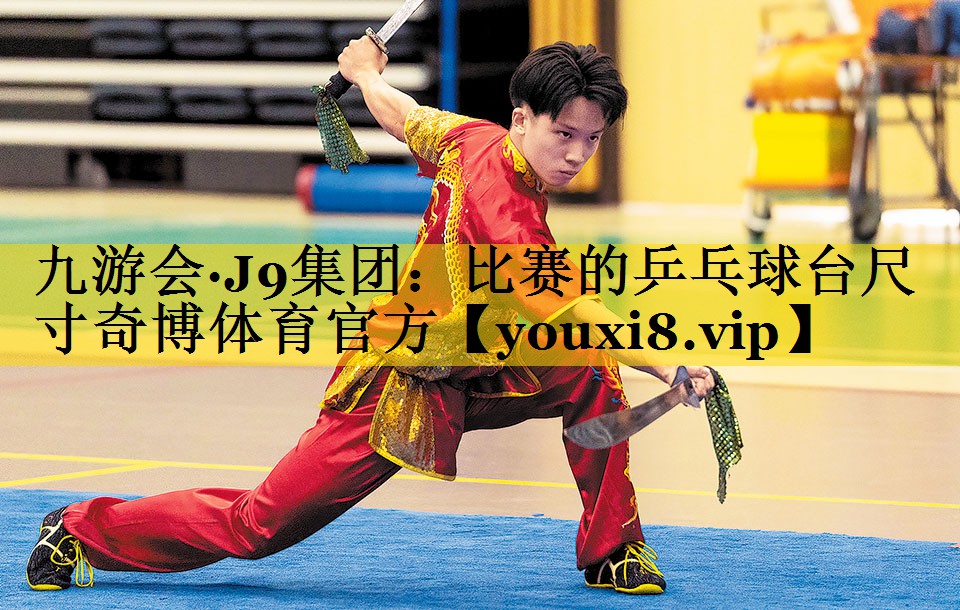 <strong>九游会·J9集团：比赛的乒乓球台尺寸奇博体育官方</strong>