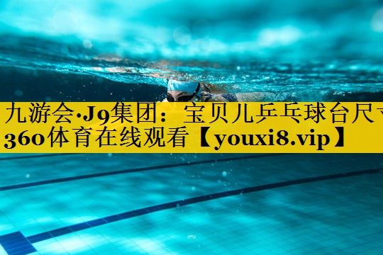 九游会·J9集团：宝贝儿乒乓球台尺寸360体育在线观看
