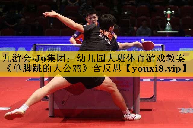 <strong>九游会·J9集团：幼儿园大班体育游戏教案《单脚跳的大公鸡》含反思</strong>