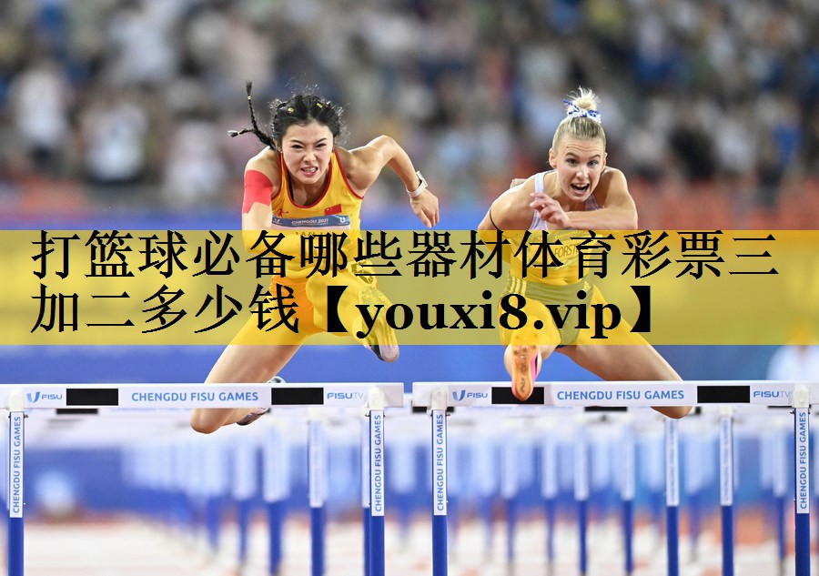 打篮球必备哪些器材体育彩票三加二多少钱