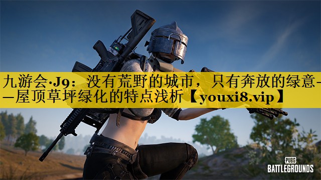 九游会·J9：没有荒野的城市，只有奔放的绿意——屋顶草坪绿化的特点浅析