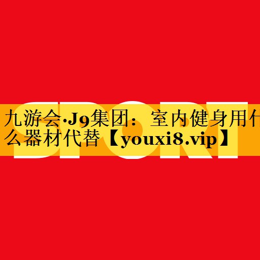 九游会·J9集团：室内健身用什么器材代替