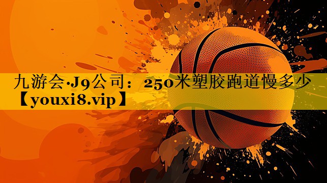 九游会·J9公司：250米塑胶跑道慢多少