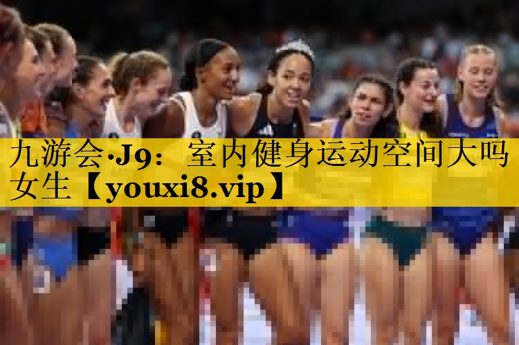 九游会·J9：室内健身运动空间大吗女生