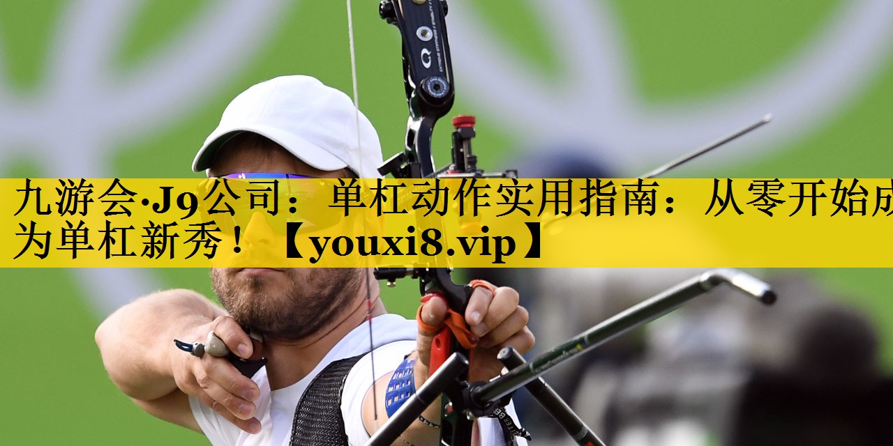 单杠动作实用指南：从零开始成为单杠新秀！