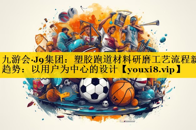 塑胶跑道材料研磨工艺流程新趋势：以用户为中心的设计