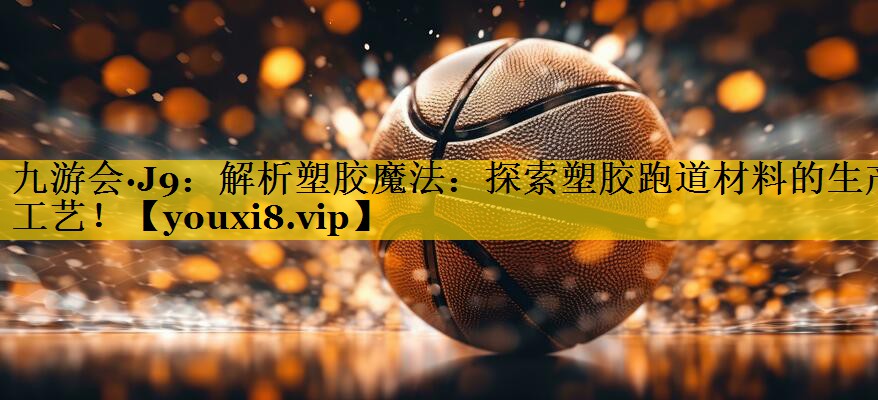 解析塑胶魔法：探索塑胶跑道材料的生产工艺！