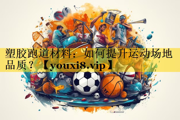 塑胶跑道材料：如何提升运动场地品质？